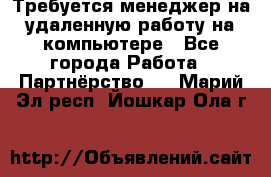 Требуется менеджер на удаленную работу на компьютере - Все города Работа » Партнёрство   . Марий Эл респ.,Йошкар-Ола г.